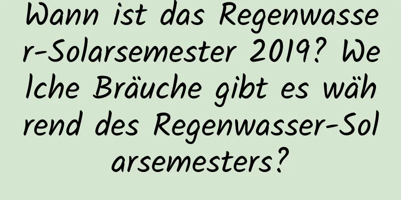 Wann ist das Regenwasser-Solarsemester 2019? Welche Bräuche gibt es während des Regenwasser-Solarsemesters?