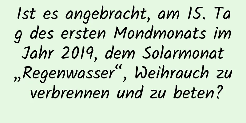 Ist es angebracht, am 15. Tag des ersten Mondmonats im Jahr 2019, dem Solarmonat „Regenwasser“, Weihrauch zu verbrennen und zu beten?