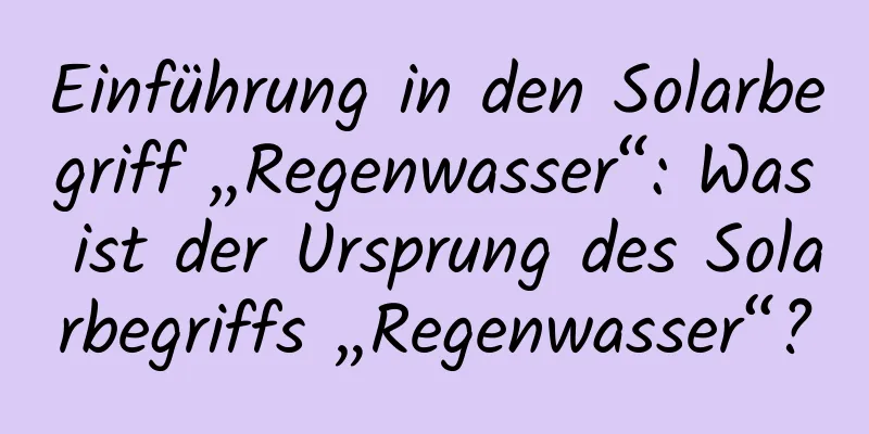 Einführung in den Solarbegriff „Regenwasser“: Was ist der Ursprung des Solarbegriffs „Regenwasser“?