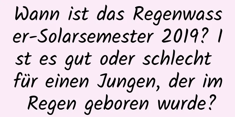 Wann ist das Regenwasser-Solarsemester 2019? Ist es gut oder schlecht für einen Jungen, der im Regen geboren wurde?