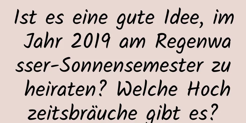 Ist es eine gute Idee, im Jahr 2019 am Regenwasser-Sonnensemester zu heiraten? Welche Hochzeitsbräuche gibt es?