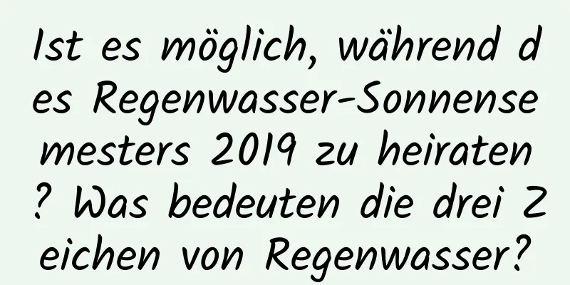 Ist es möglich, während des Regenwasser-Sonnensemesters 2019 zu heiraten? Was bedeuten die drei Zeichen von Regenwasser?