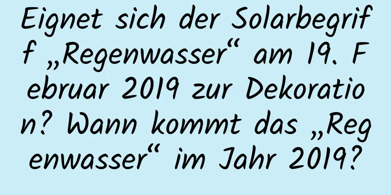 Eignet sich der Solarbegriff „Regenwasser“ am 19. Februar 2019 zur Dekoration? Wann kommt das „Regenwasser“ im Jahr 2019?