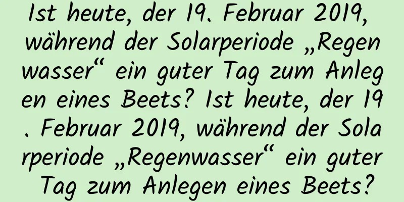 Ist heute, der 19. Februar 2019, während der Solarperiode „Regenwasser“ ein guter Tag zum Anlegen eines Beets? Ist heute, der 19. Februar 2019, während der Solarperiode „Regenwasser“ ein guter Tag zum Anlegen eines Beets?