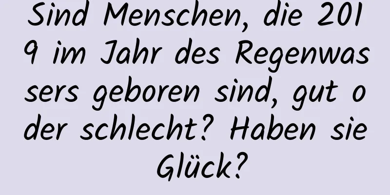 Sind Menschen, die 2019 im Jahr des Regenwassers geboren sind, gut oder schlecht? Haben sie Glück?