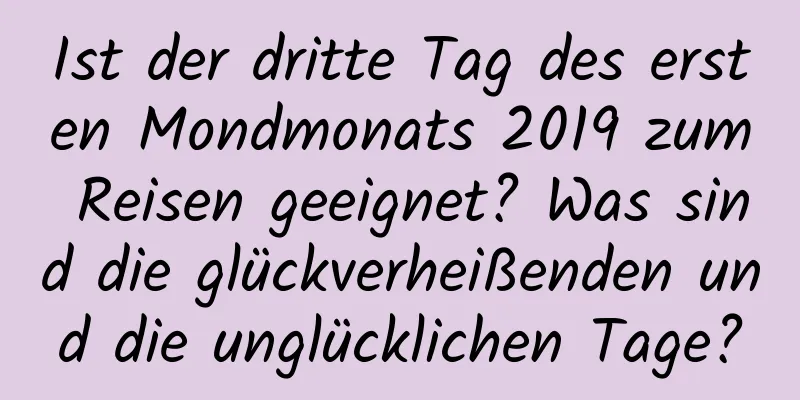 Ist der dritte Tag des ersten Mondmonats 2019 zum Reisen geeignet? Was sind die glückverheißenden und die unglücklichen Tage?