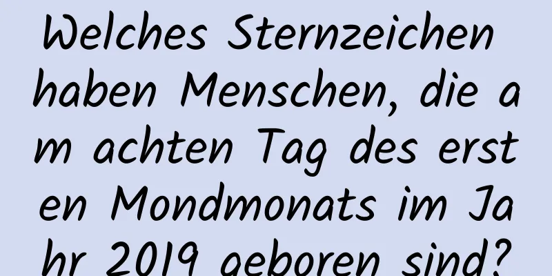 Welches Sternzeichen haben Menschen, die am achten Tag des ersten Mondmonats im Jahr 2019 geboren sind?