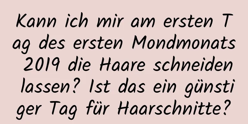 Kann ich mir am ersten Tag des ersten Mondmonats 2019 die Haare schneiden lassen? Ist das ein günstiger Tag für Haarschnitte?