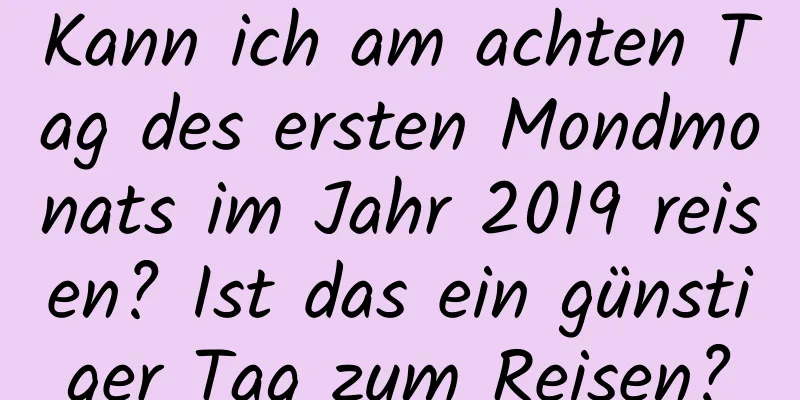 Kann ich am achten Tag des ersten Mondmonats im Jahr 2019 reisen? Ist das ein günstiger Tag zum Reisen?