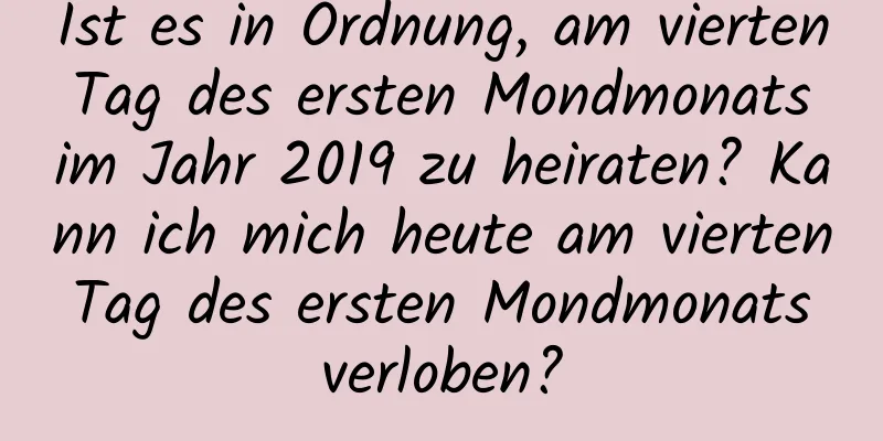 Ist es in Ordnung, am vierten Tag des ersten Mondmonats im Jahr 2019 zu heiraten? Kann ich mich heute am vierten Tag des ersten Mondmonats verloben?