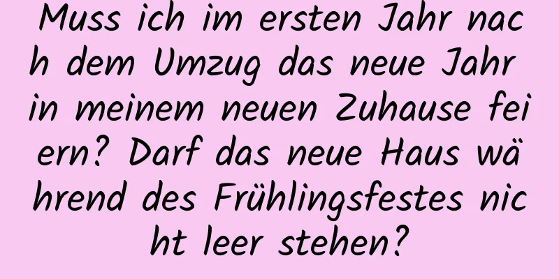 Muss ich im ersten Jahr nach dem Umzug das neue Jahr in meinem neuen Zuhause feiern? Darf das neue Haus während des Frühlingsfestes nicht leer stehen?