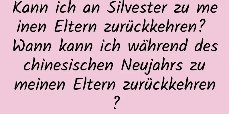 Kann ich an Silvester zu meinen Eltern zurückkehren? Wann kann ich während des chinesischen Neujahrs zu meinen Eltern zurückkehren?