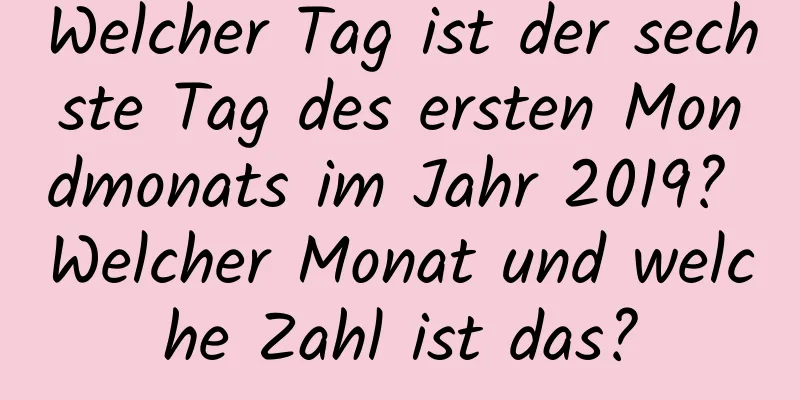 Welcher Tag ist der sechste Tag des ersten Mondmonats im Jahr 2019? Welcher Monat und welche Zahl ist das?