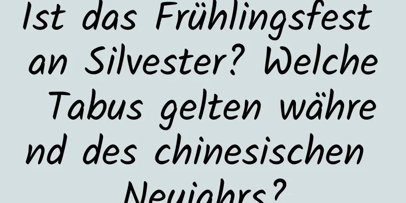 Ist das Frühlingsfest an Silvester? Welche Tabus gelten während des chinesischen Neujahrs?