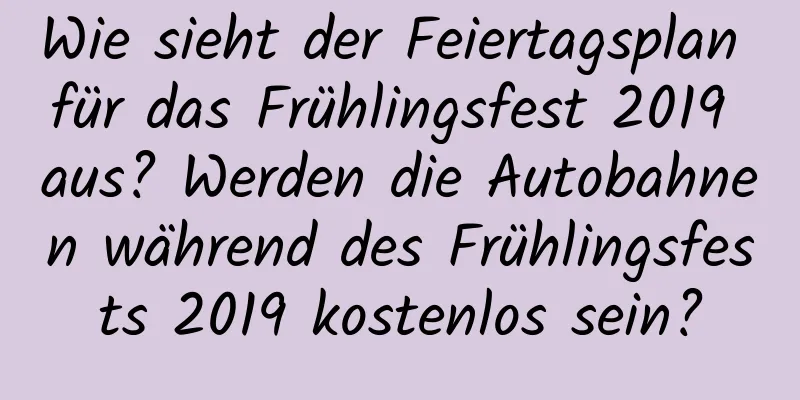 Wie sieht der Feiertagsplan für das Frühlingsfest 2019 aus? Werden die Autobahnen während des Frühlingsfests 2019 kostenlos sein?