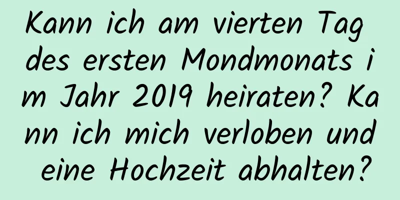 Kann ich am vierten Tag des ersten Mondmonats im Jahr 2019 heiraten? Kann ich mich verloben und eine Hochzeit abhalten?