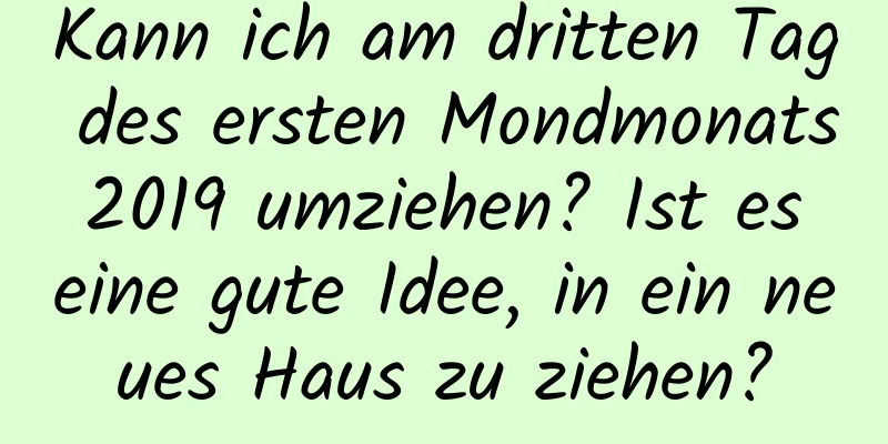 Kann ich am dritten Tag des ersten Mondmonats 2019 umziehen? Ist es eine gute Idee, in ein neues Haus zu ziehen?