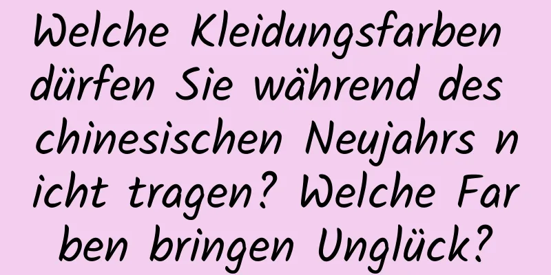 Welche Kleidungsfarben dürfen Sie während des chinesischen Neujahrs nicht tragen? Welche Farben bringen Unglück?