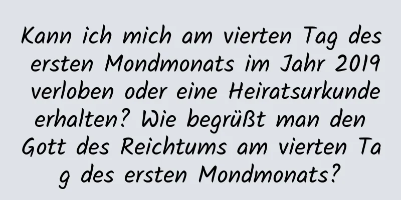 Kann ich mich am vierten Tag des ersten Mondmonats im Jahr 2019 verloben oder eine Heiratsurkunde erhalten? Wie begrüßt man den Gott des Reichtums am vierten Tag des ersten Mondmonats?