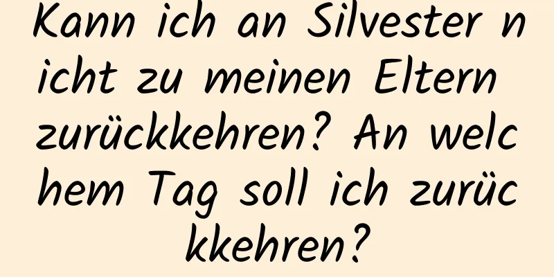 Kann ich an Silvester nicht zu meinen Eltern zurückkehren? An welchem ​​Tag soll ich zurückkehren?