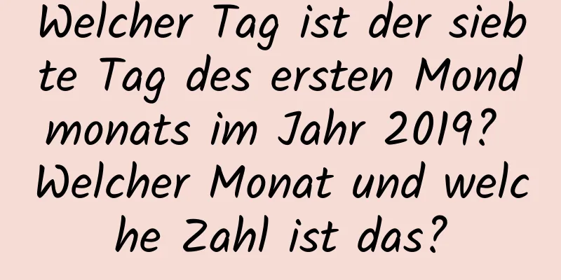 Welcher Tag ist der siebte Tag des ersten Mondmonats im Jahr 2019? Welcher Monat und welche Zahl ist das?