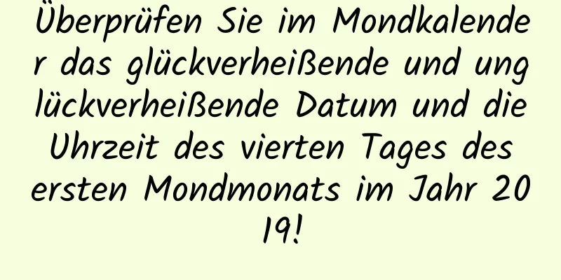 Überprüfen Sie im Mondkalender das glückverheißende und unglückverheißende Datum und die Uhrzeit des vierten Tages des ersten Mondmonats im Jahr 2019!