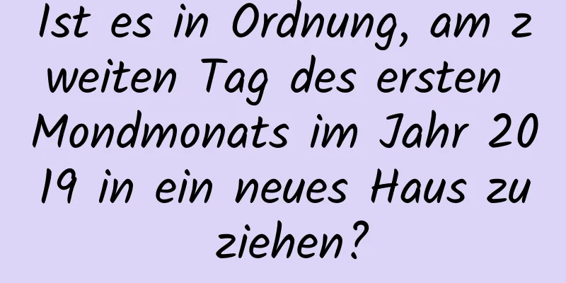 Ist es in Ordnung, am zweiten Tag des ersten Mondmonats im Jahr 2019 in ein neues Haus zu ziehen?