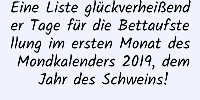 Eine Liste glückverheißender Tage für die Bettaufstellung im ersten Monat des Mondkalenders 2019, dem Jahr des Schweins!