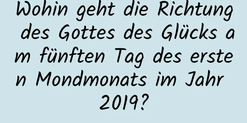 Wohin geht die Richtung des Gottes des Glücks am fünften Tag des ersten Mondmonats im Jahr 2019?