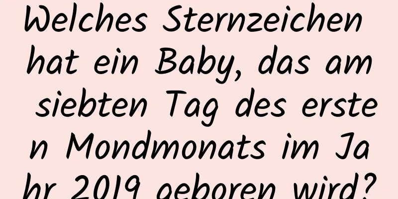 Welches Sternzeichen hat ein Baby, das am siebten Tag des ersten Mondmonats im Jahr 2019 geboren wird?