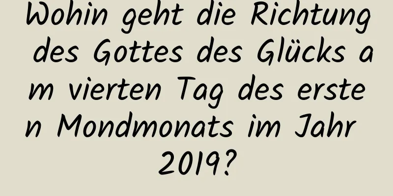 Wohin geht die Richtung des Gottes des Glücks am vierten Tag des ersten Mondmonats im Jahr 2019?