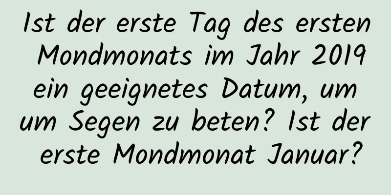 Ist der erste Tag des ersten Mondmonats im Jahr 2019 ein geeignetes Datum, um um Segen zu beten? Ist der erste Mondmonat Januar?