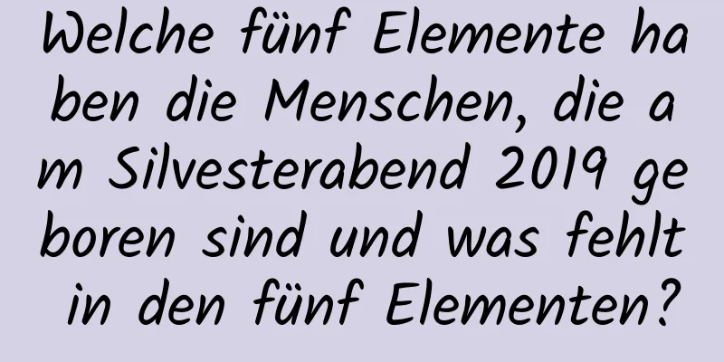 Welche fünf Elemente haben die Menschen, die am Silvesterabend 2019 geboren sind und was fehlt in den fünf Elementen?