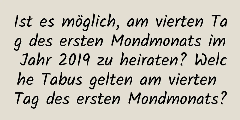 Ist es möglich, am vierten Tag des ersten Mondmonats im Jahr 2019 zu heiraten? Welche Tabus gelten am vierten Tag des ersten Mondmonats?