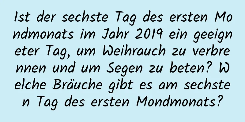 Ist der sechste Tag des ersten Mondmonats im Jahr 2019 ein geeigneter Tag, um Weihrauch zu verbrennen und um Segen zu beten? Welche Bräuche gibt es am sechsten Tag des ersten Mondmonats?