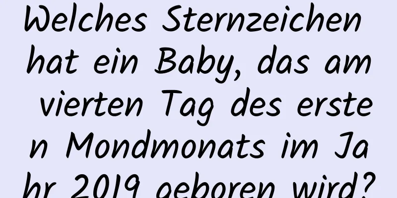 Welches Sternzeichen hat ein Baby, das am vierten Tag des ersten Mondmonats im Jahr 2019 geboren wird?