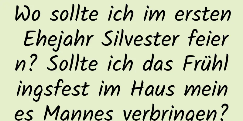 Wo sollte ich im ersten Ehejahr Silvester feiern? Sollte ich das Frühlingsfest im Haus meines Mannes verbringen?