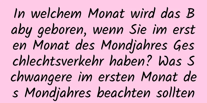 In welchem ​​Monat wird das Baby geboren, wenn Sie im ersten Monat des Mondjahres Geschlechtsverkehr haben? Was Schwangere im ersten Monat des Mondjahres beachten sollten