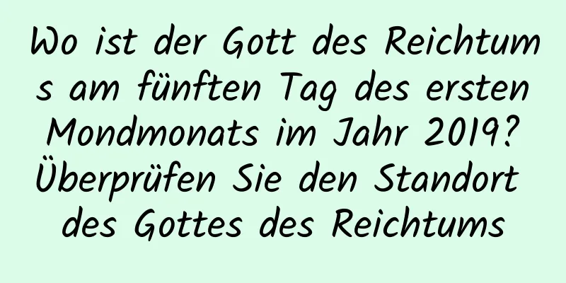 Wo ist der Gott des Reichtums am fünften Tag des ersten Mondmonats im Jahr 2019? Überprüfen Sie den Standort des Gottes des Reichtums