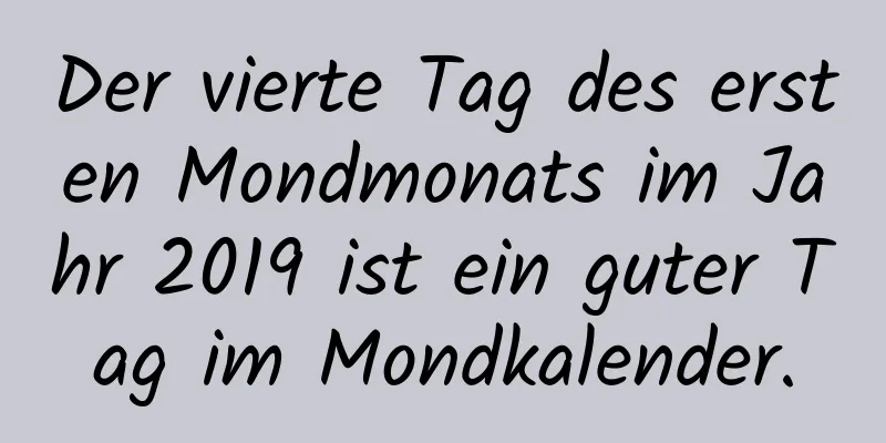 Der vierte Tag des ersten Mondmonats im Jahr 2019 ist ein guter Tag im Mondkalender.