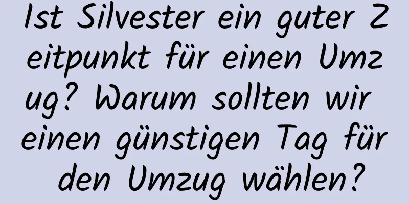 Ist Silvester ein guter Zeitpunkt für einen Umzug? Warum sollten wir einen günstigen Tag für den Umzug wählen?