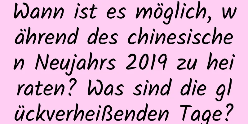 Wann ist es möglich, während des chinesischen Neujahrs 2019 zu heiraten? Was sind die glückverheißenden Tage?