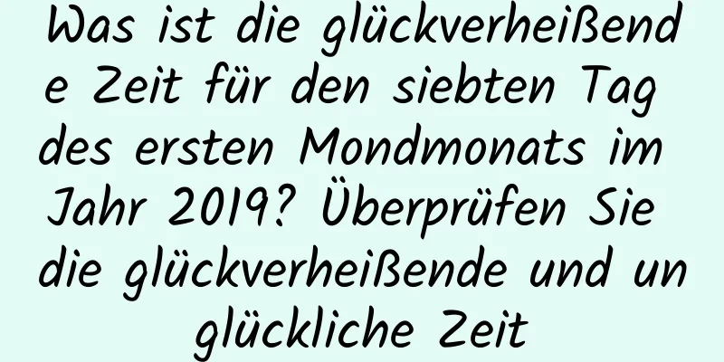 Was ist die glückverheißende Zeit für den siebten Tag des ersten Mondmonats im Jahr 2019? Überprüfen Sie die glückverheißende und unglückliche Zeit