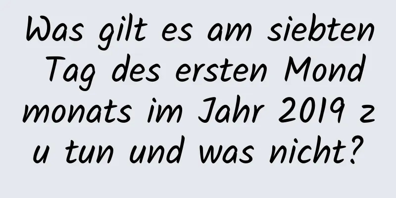 Was gilt es am siebten Tag des ersten Mondmonats im Jahr 2019 zu tun und was nicht?