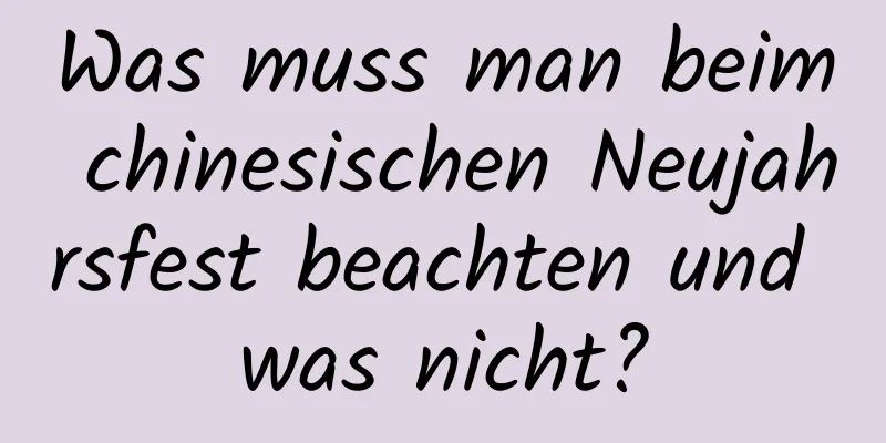 Was muss man beim chinesischen Neujahrsfest beachten und was nicht?