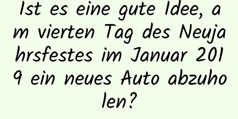 Ist es eine gute Idee, am vierten Tag des Neujahrsfestes im Januar 2019 ein neues Auto abzuholen?