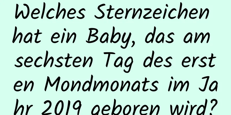 Welches Sternzeichen hat ein Baby, das am sechsten Tag des ersten Mondmonats im Jahr 2019 geboren wird?