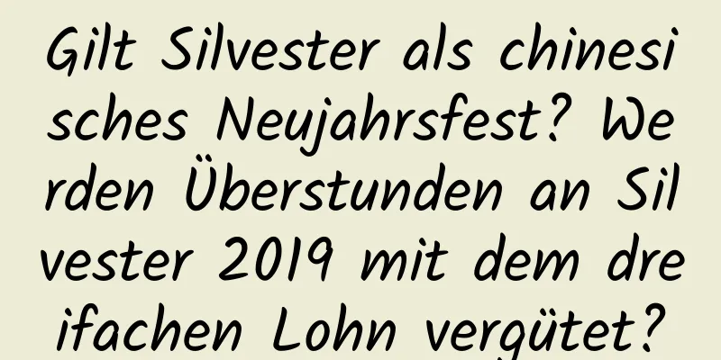 Gilt Silvester als chinesisches Neujahrsfest? Werden Überstunden an Silvester 2019 mit dem dreifachen Lohn vergütet?