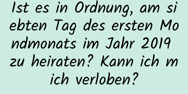 Ist es in Ordnung, am siebten Tag des ersten Mondmonats im Jahr 2019 zu heiraten? Kann ich mich verloben?