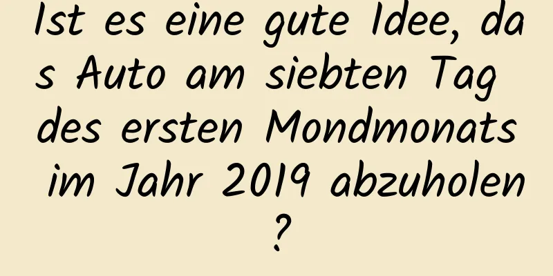 Ist es eine gute Idee, das Auto am siebten Tag des ersten Mondmonats im Jahr 2019 abzuholen?